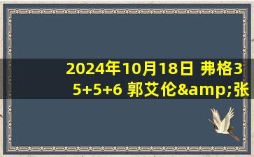 2024年10月18日 弗格35+5+6 郭艾伦&张镇麟缺阵 辽宁32分大胜广州迎3连胜